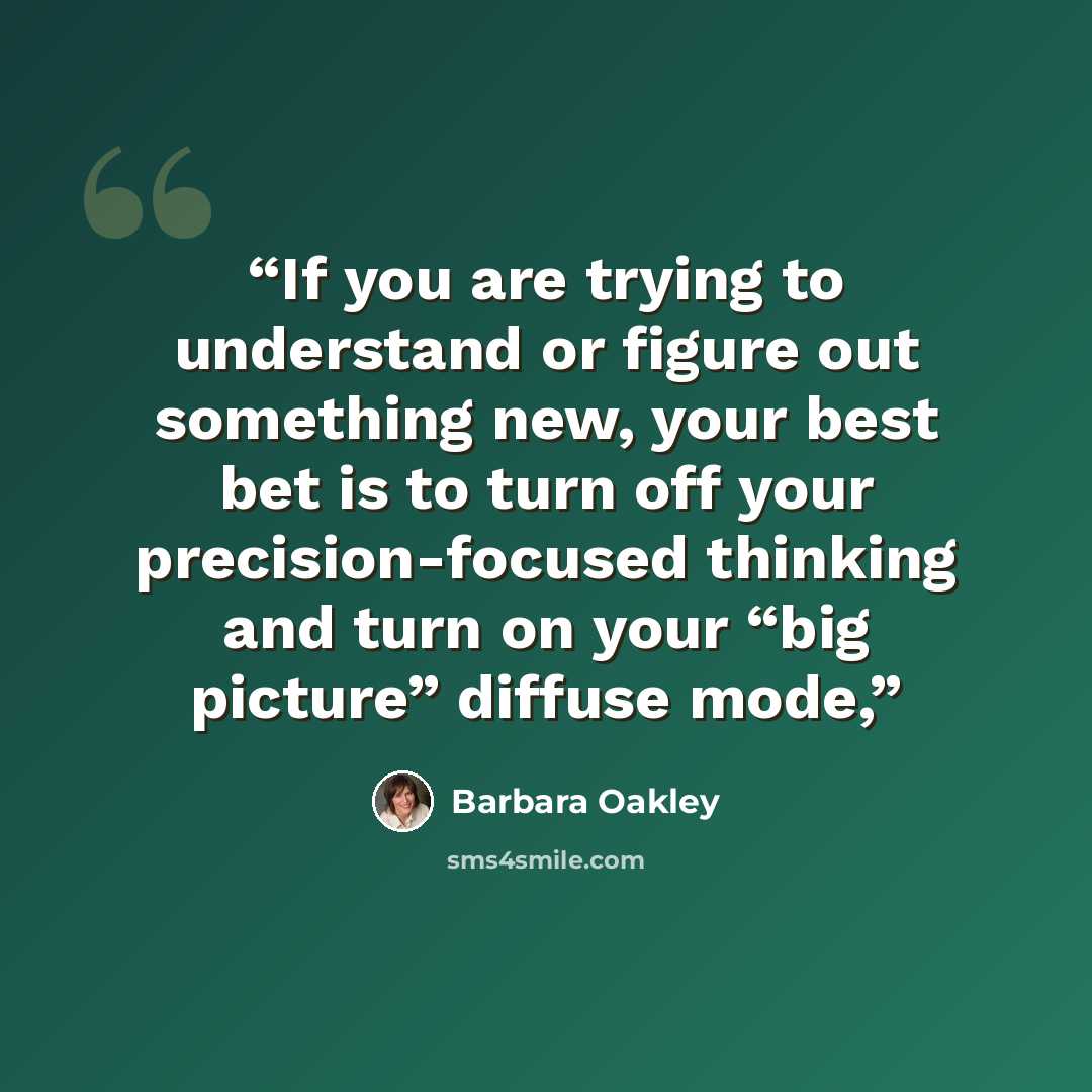 “If you are trying to understand or figure out something new, your best bet is to turn off your precision-focused thinking and turn on your “big picture” diffuse mode,” quote by Barbara Oakley