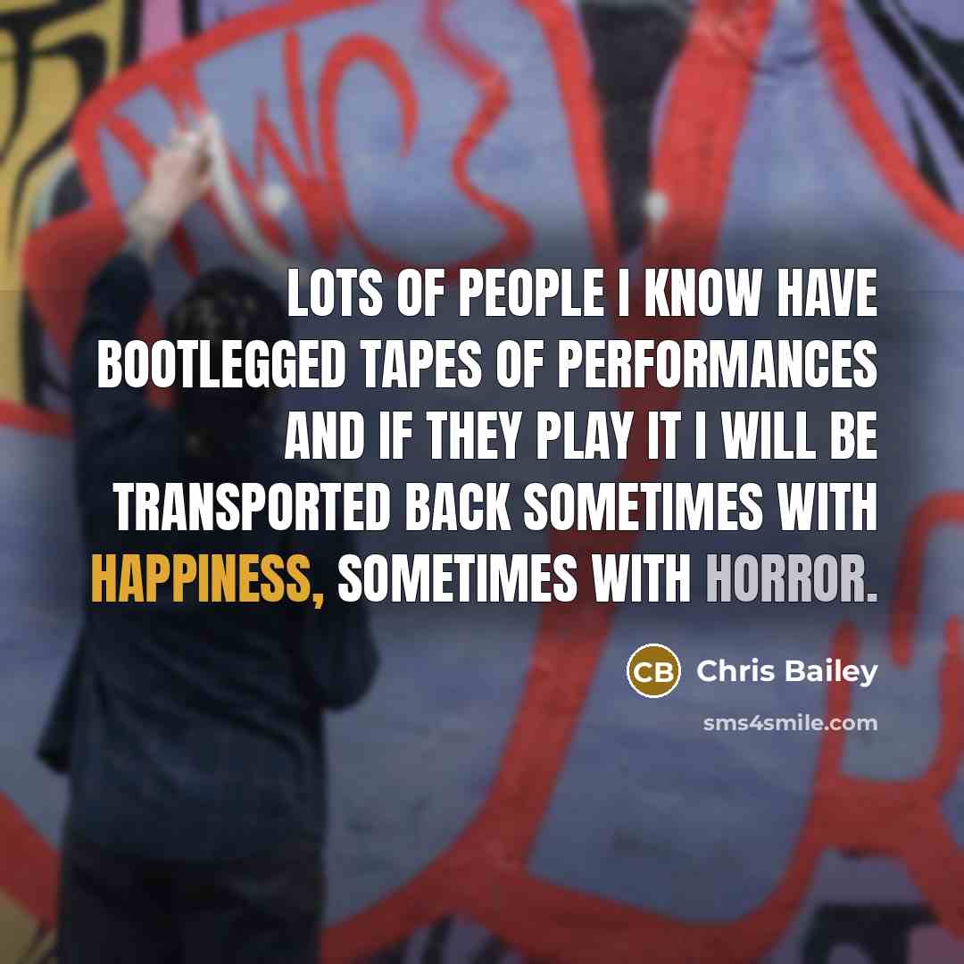 “Lots of people I know have bootlegged tapes of performances and if they play it I will be transported back sometimes with happiness, sometimes with horror.” quote by Chris Bailey