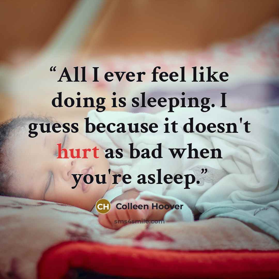 “All I ever feel like doing is sleeping. I guess because it doesn't hurt as bad when you're asleep.” quote by Colleen Hoover
