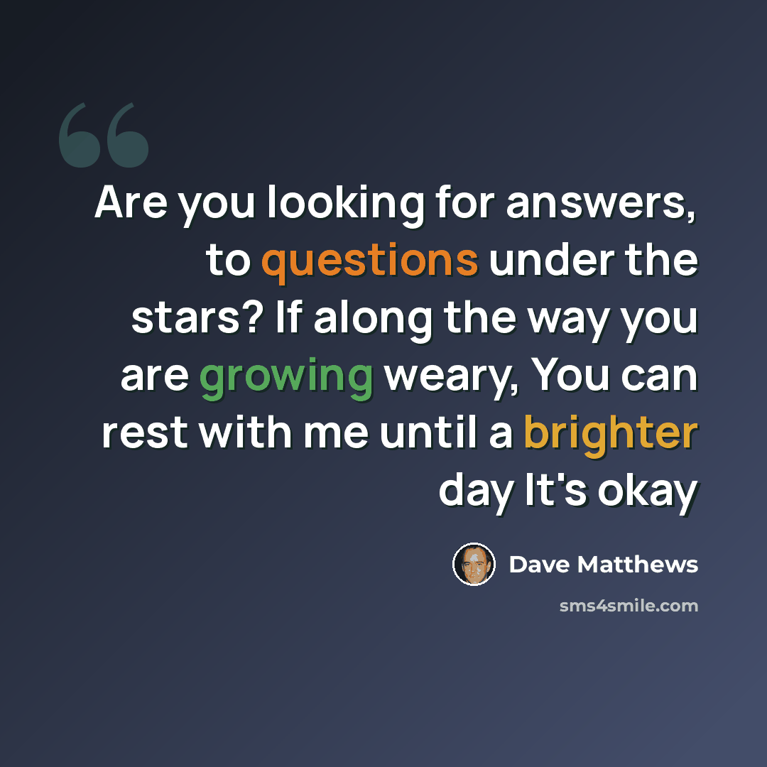 “Are you looking for answers, to questions under the stars? If along the way you are growing weary, You can rest with me until a brighter day It's okay” quote by Dave Matthews