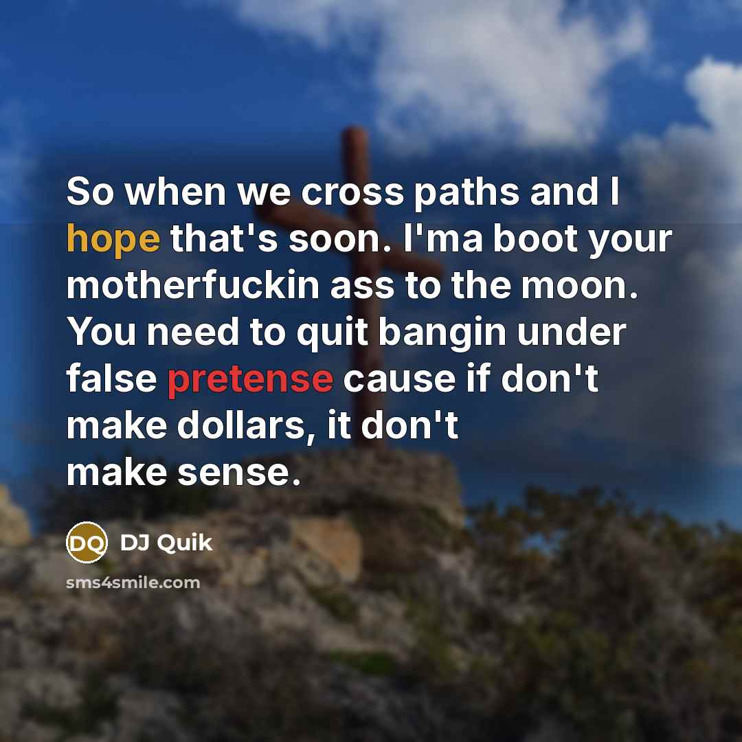 “So when we cross paths and I hope that's soon. I'ma boot your motherfuckin ass to the moon. You need to quit bangin under false pretense cause if don't make dollars, it don't make sense.” quote by DJ Quik