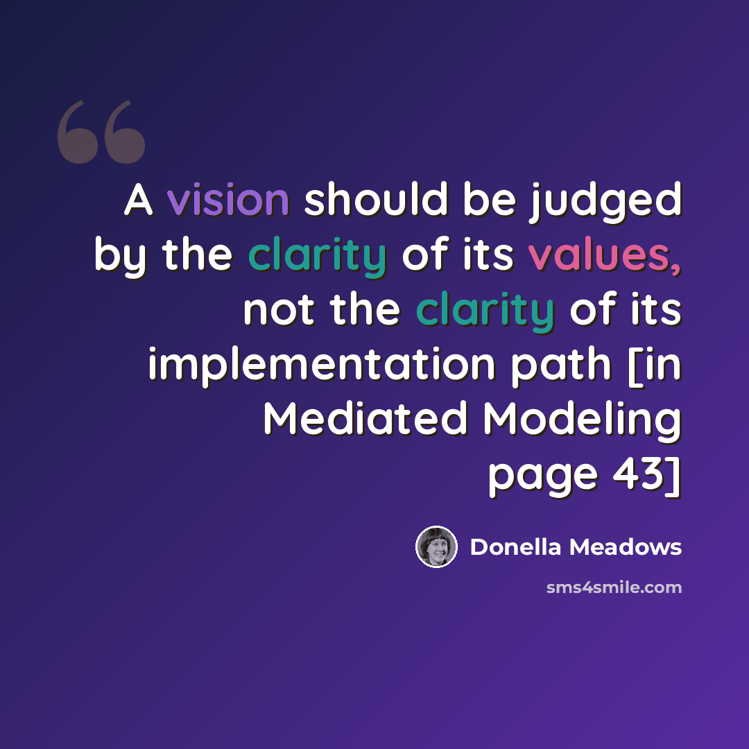 “A vision should be judged by the clarity of its values, not the clarity of its implementation path [in Mediated Modeling page 43]” quote by Donella Meadows