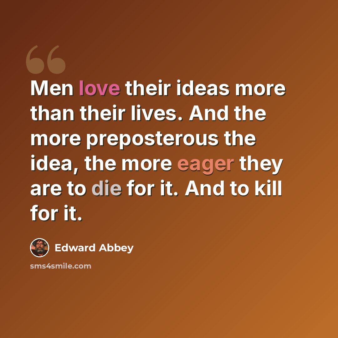 “Men love their ideas more than their lives. And the more preposterous the idea, the more eager they are to die for it. And to kill for it.” quote by Edward Abbey