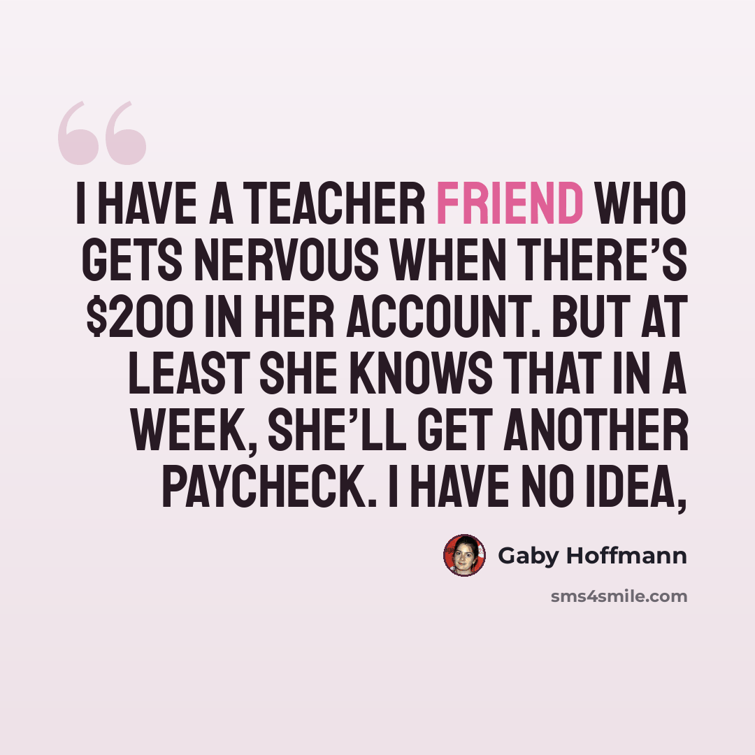 “I have a teacher friend who gets nervous when there’s $200 in her account. But at least she knows that in a week, she’ll get another paycheck. I have no idea,” quote by Gaby Hoffmann