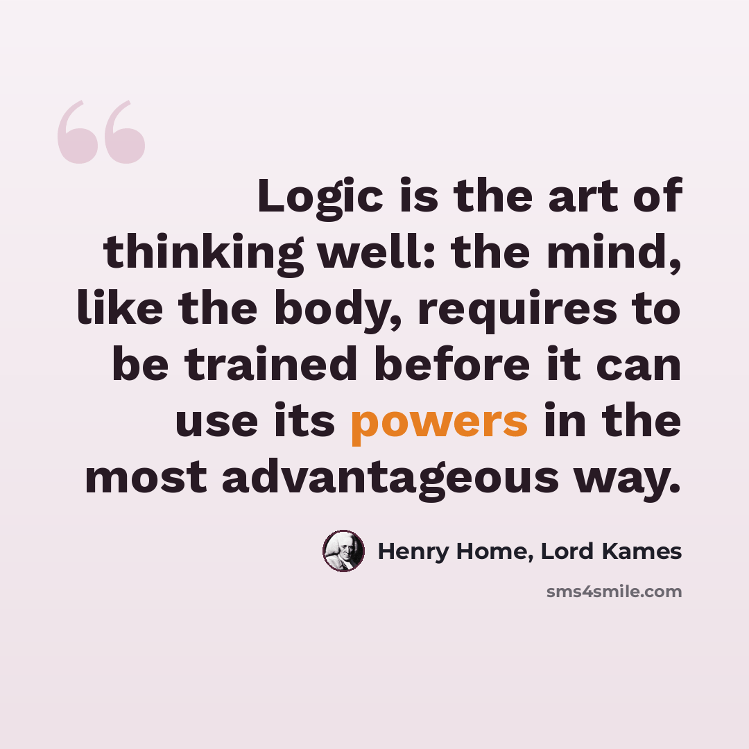 “Logic is the art of thinking well: the mind, like the body, requires to be trained before it can use its powers in the most advantageous way.” quote by Henry Home, Lord Kames