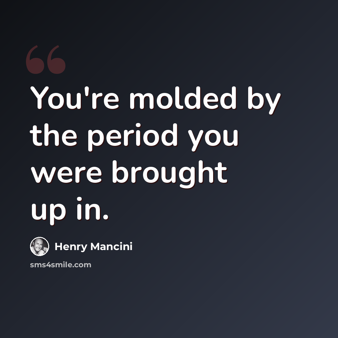 “You're molded by the period you were brought up in.” quote by Henry Mancini