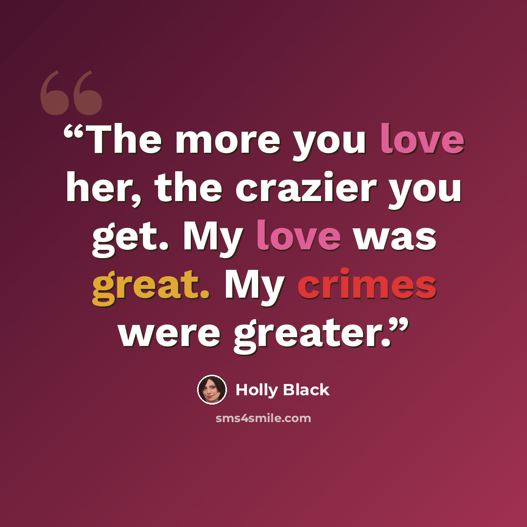 “The more you love her, the crazier you get. My love was great. My crimes were greater.” quote by Holly Black