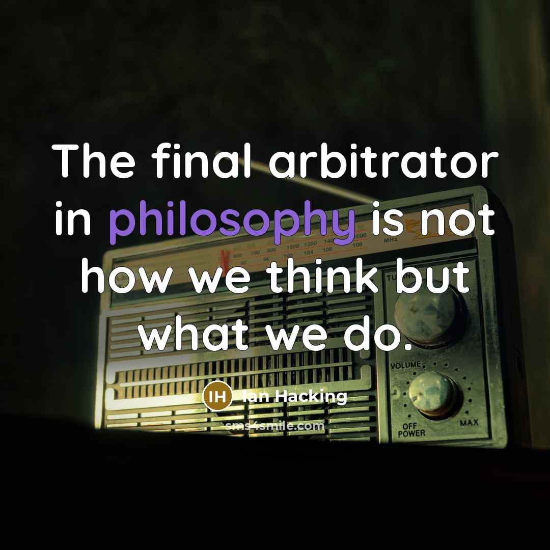 “The final arbitrator in philosophy is not how we think but what we do.” quote by Ian Hacking