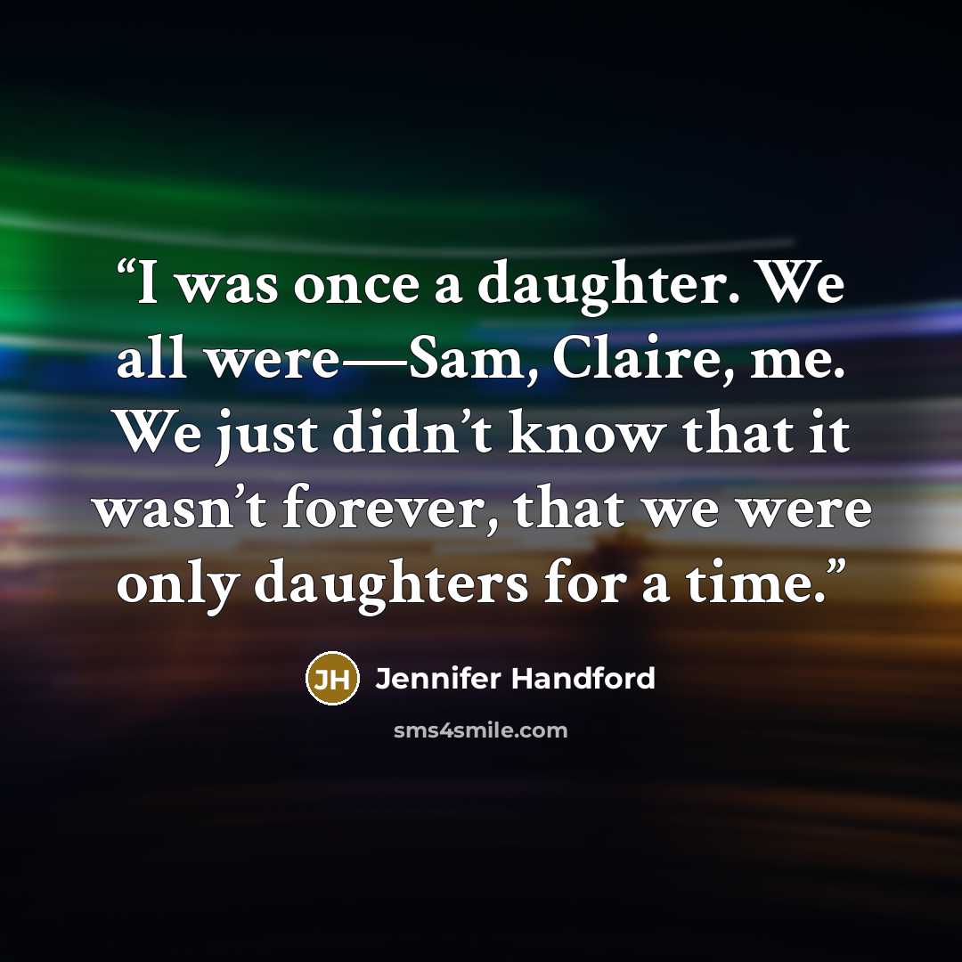 “I was once a daughter. We all were—Sam, Claire, me. We just didn’t know that it wasn’t forever, that we were only daughters for a time.” quote by Jennifer Handford