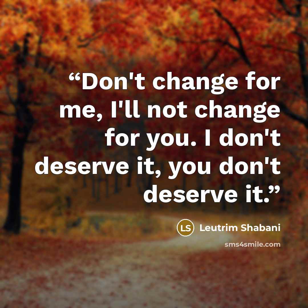 “Don't change for me, I'll not change for you. I don't deserve it, you don't deserve it.﻿” quote by Leutrim Shabani