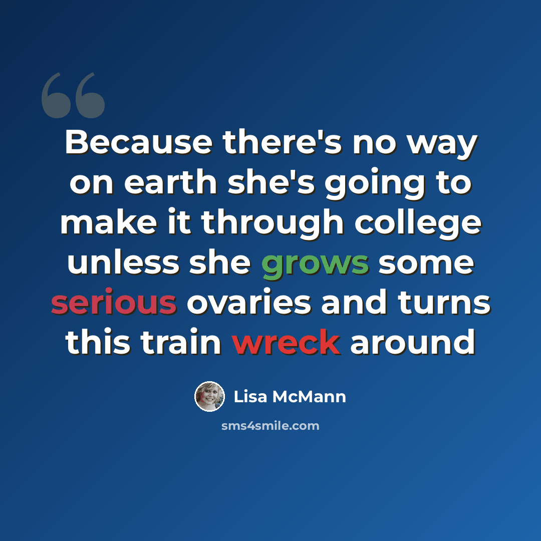 “Because there's no way on earth she's going to make it through college unless she grows some serious ovaries and turns this train wreck around” quote by Lisa McMann