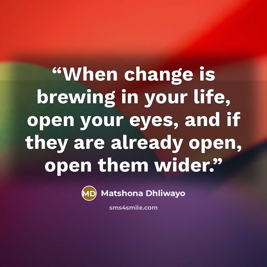 “When change is brewing in your life, open your eyes, and if they are already open, open them wider.” quote by Matshona Dhliwayo