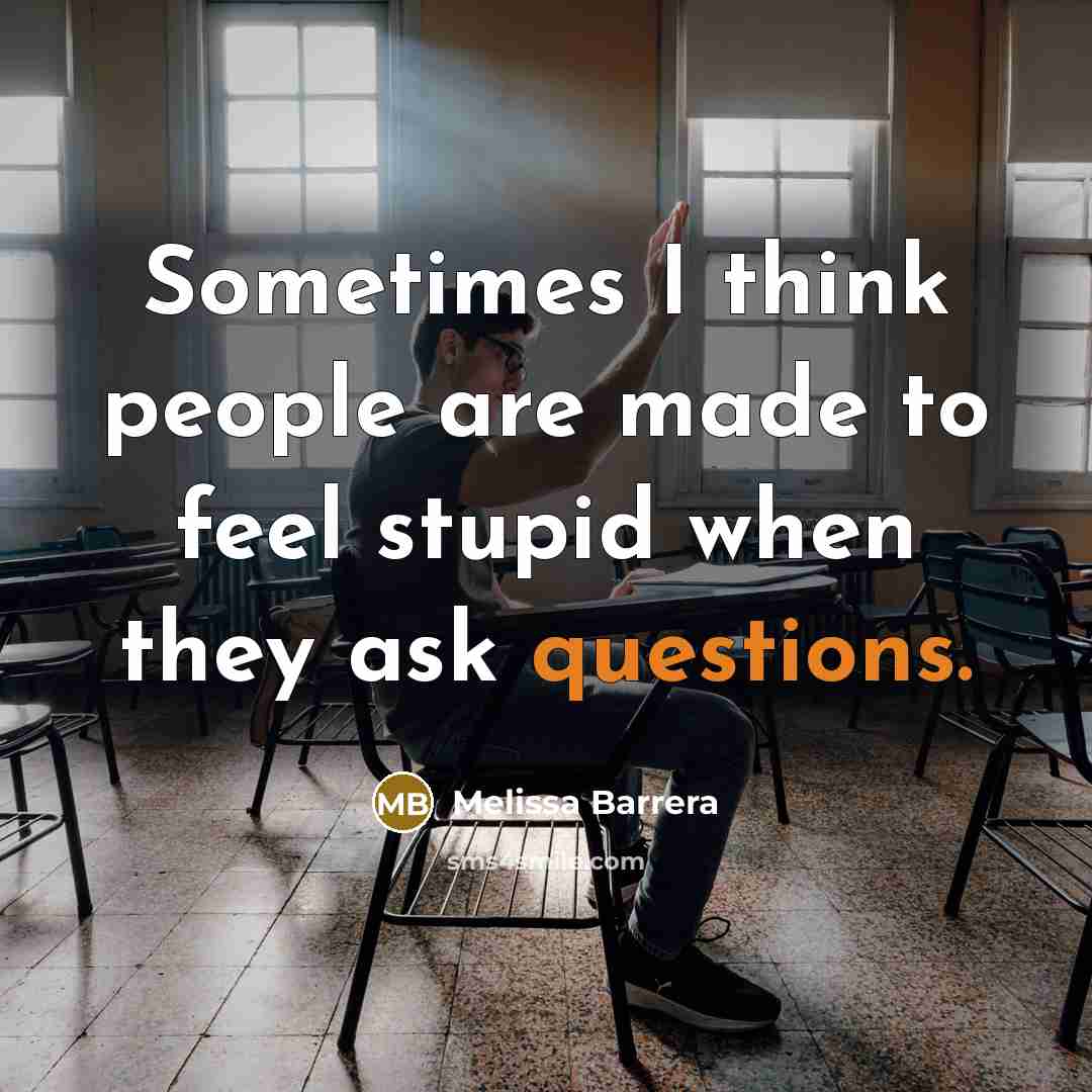 “Sometimes I think people are made to feel stupid when they ask questions.” quote by Melissa Barrera
