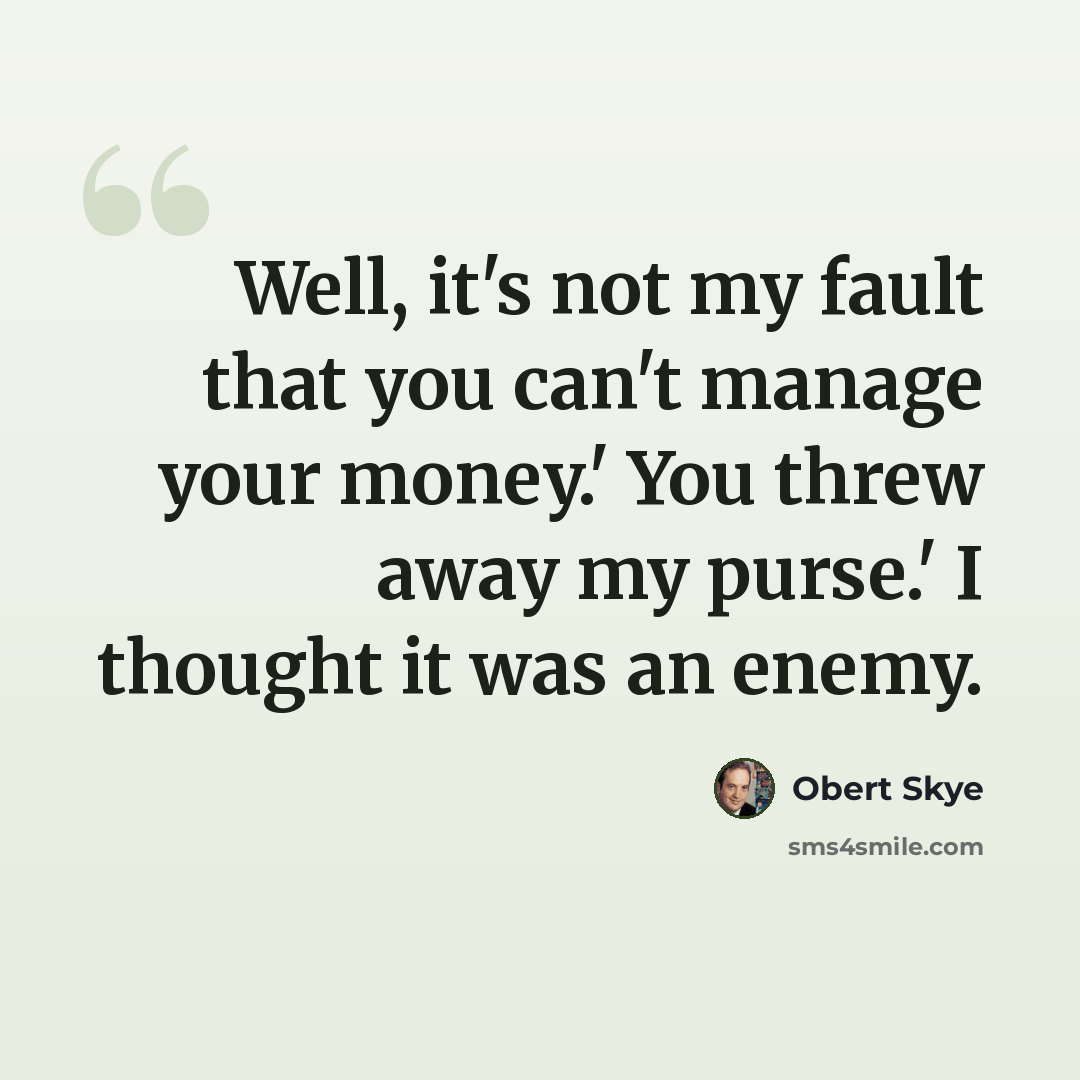 “Well, it's not my fault that you can't manage your money.' You threw away my purse.' I thought it was an enemy.” quote by Obert Skye