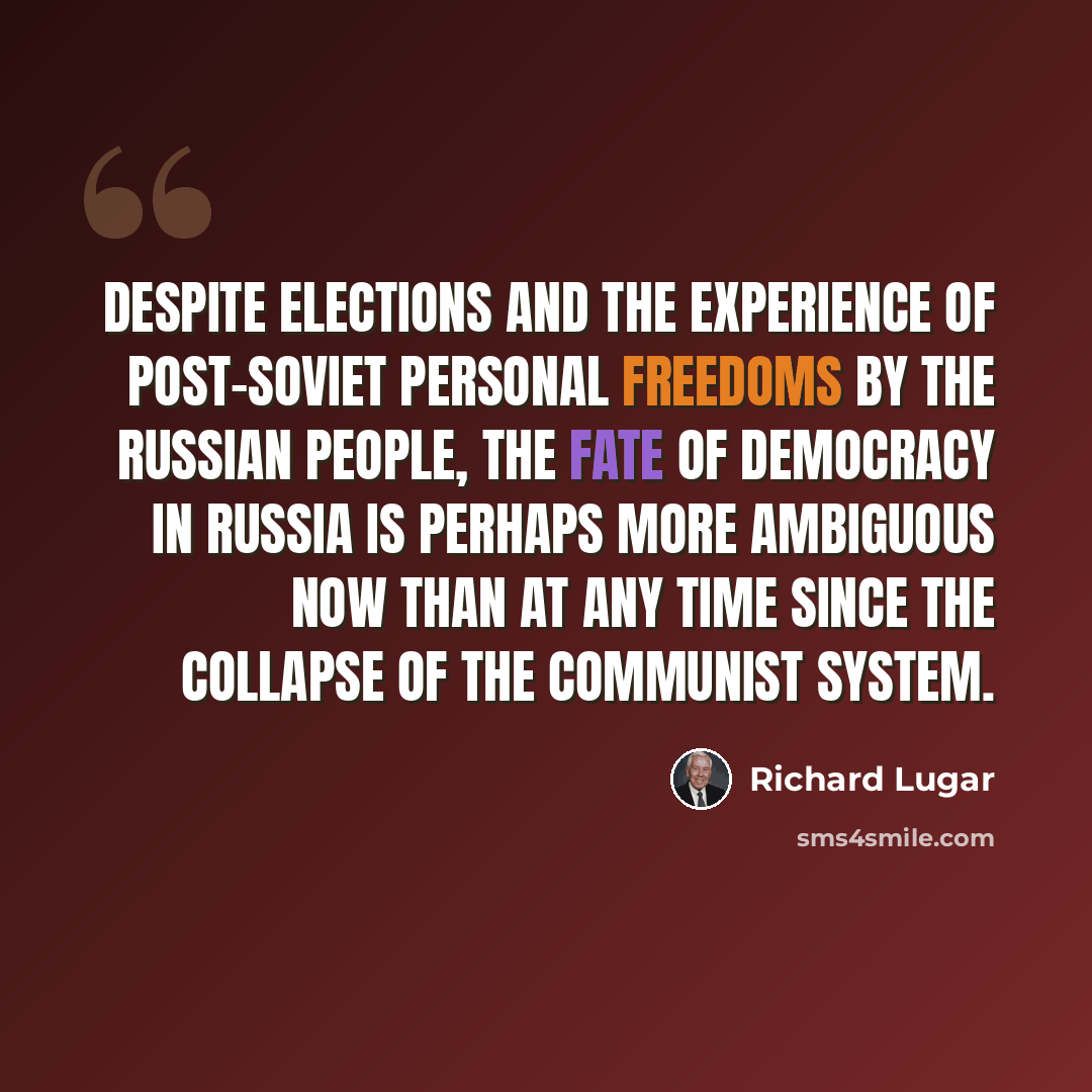 “Despite elections and the experience of post-Soviet personal freedoms by the Russian people, the fate of democracy in Russia is perhaps more ambiguous now than at any time since the collapse of the Communist system.” quote by Richard Lugar