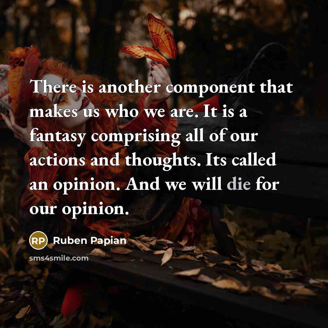 “There is another component that makes us who we are. It is a fantasy comprising all of our actions and thoughts. Its called an opinion. And we will die for our opinion.” quote by Ruben Papian