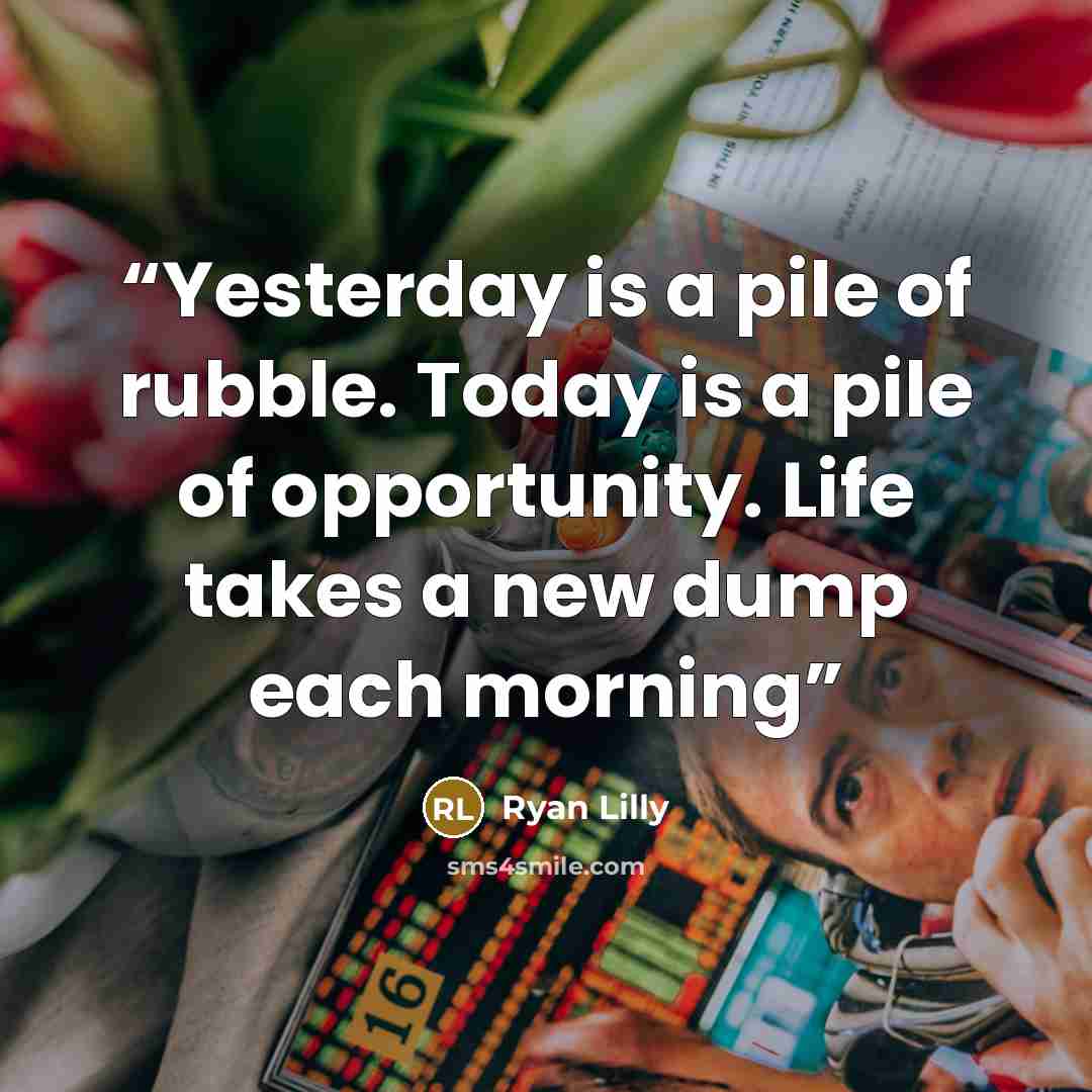 “Yesterday is a pile of rubble. Today is a pile of opportunity. Life takes a new dump each morning” quote by Ryan Lilly