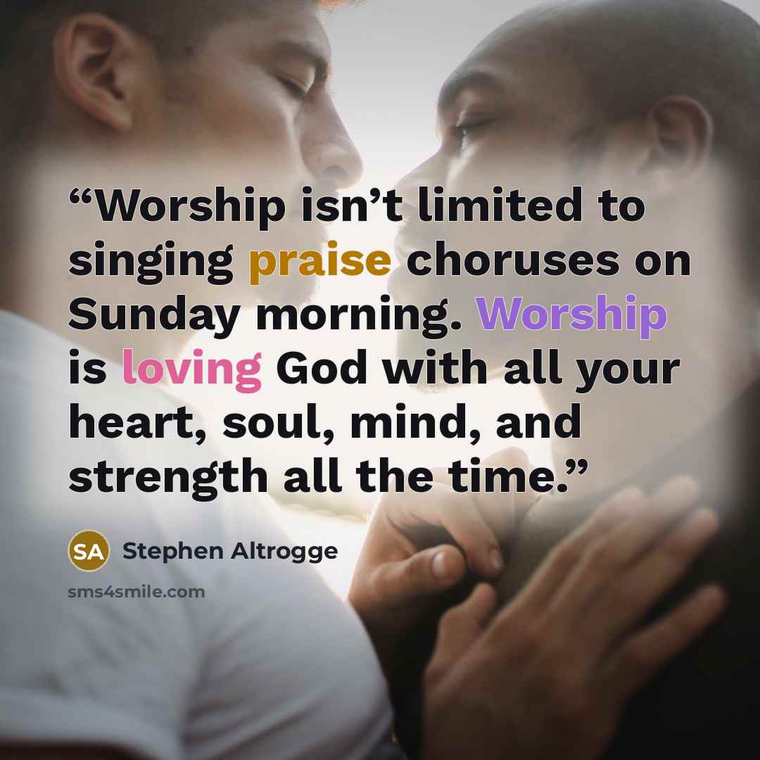 “Worship isn’t limited to singing praise choruses on Sunday morning. Worship is loving God with all your heart, soul, mind, and strength all the time.” quote by Stephen Altrogge