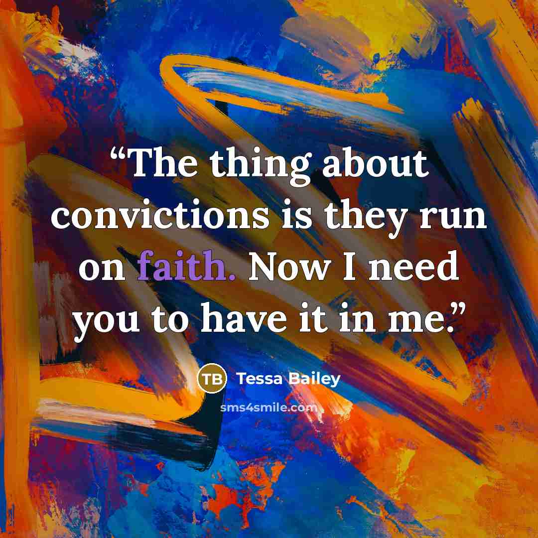 “The thing about convictions is they run on faith. Now I need you to have it in me.” quote by Tessa Bailey