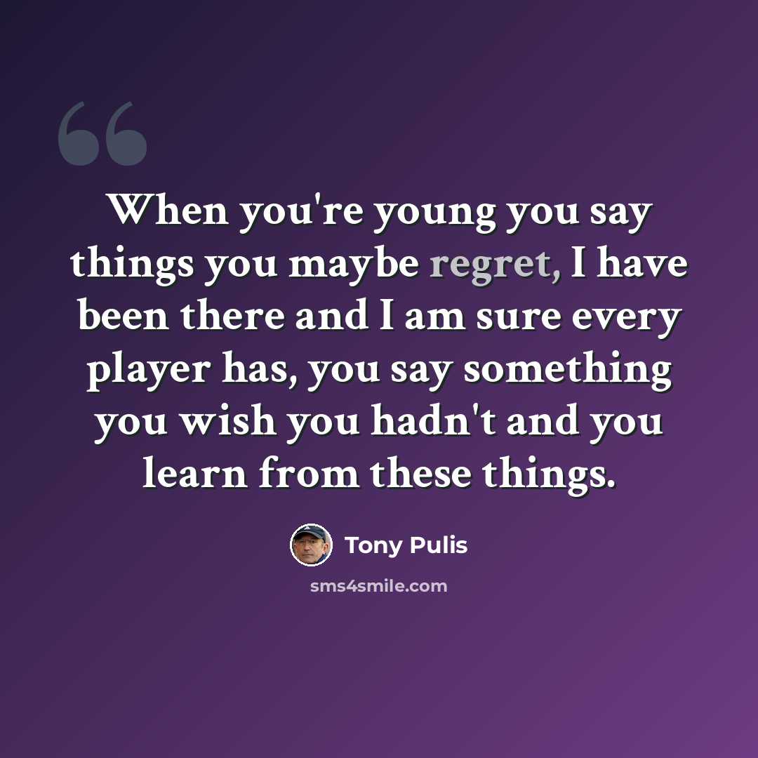 “When you're young you say things you maybe regret, I have been there and I am sure every player has, you say something you wish you hadn't and you learn from these things.” quote by Tony Pulis
