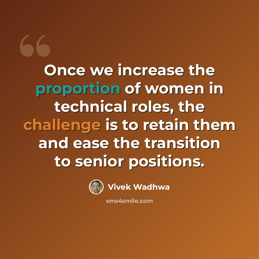 “Once we increase the proportion of women in technical roles, the challenge is to retain them and ease the transition to senior positions.” quote by Vivek Wadhwa