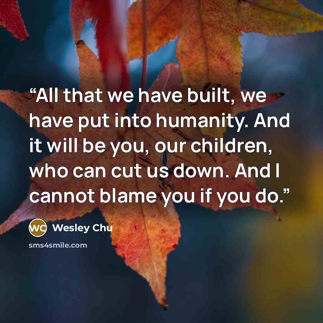 “All that we have built, we have put into humanity. And it will be you, our children, who can cut us down. And I cannot blame you if you do.” quote by Wesley Chu