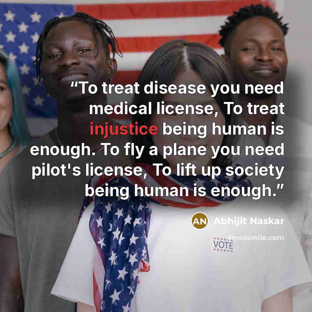 “To treat disease you need medical license, To treat injustice being human is enough. To fly a plane you need pilot's license, To lift up society being human is enough.” quote by Abhijit Naskar