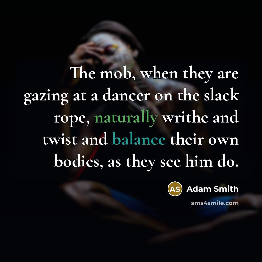 “The mob, when they are gazing at a dancer on the slack rope, naturally writhe and twist and balance their own bodies, as they see him do.” quote by Adam Smith
