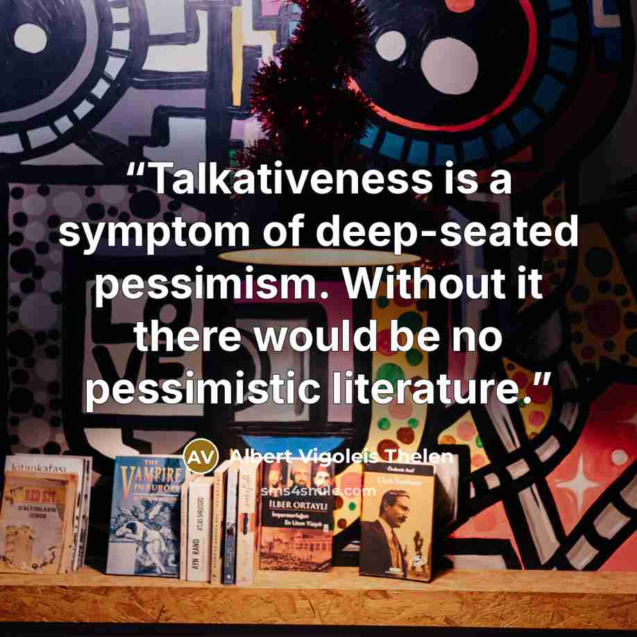 “Talkativeness is a symptom of deep-seated pessimism. Without it there would be no pessimistic literature.” quote by Albert Vigoleis Thelen