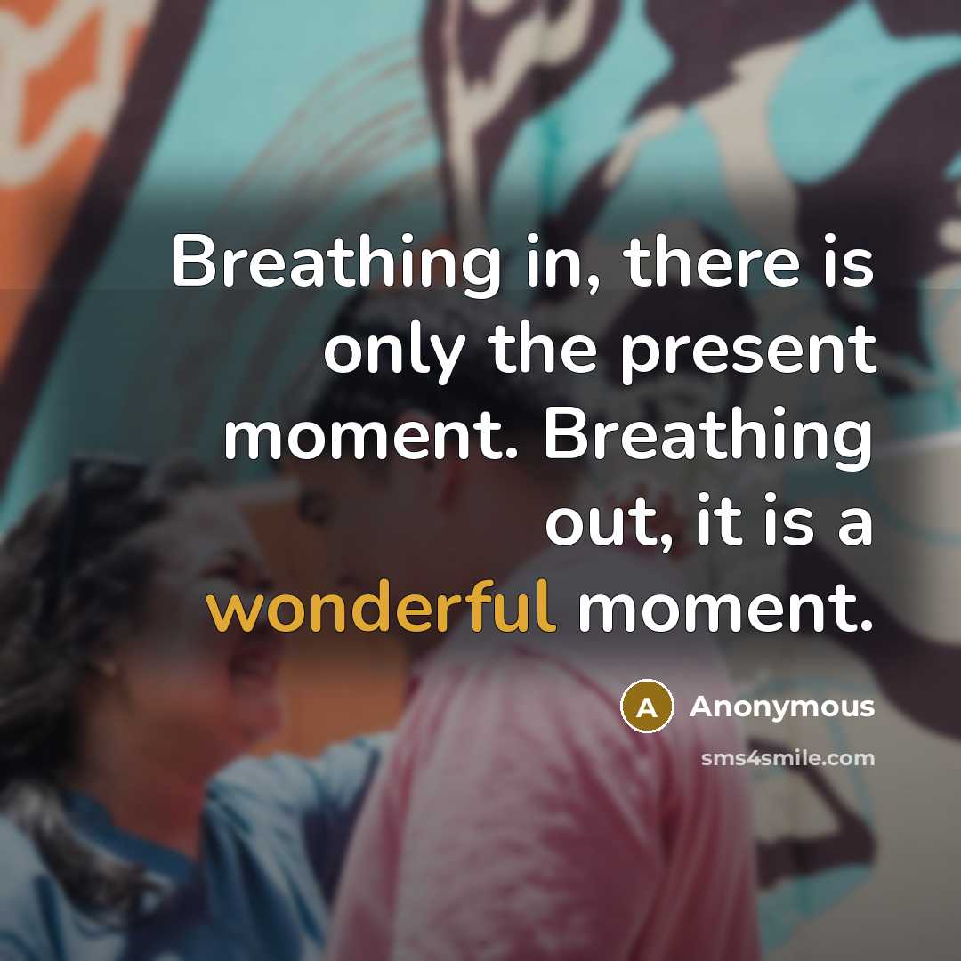 “Breathing in, there is only the present moment. Breathing out, it is a wonderful moment.” quote by Anonymous