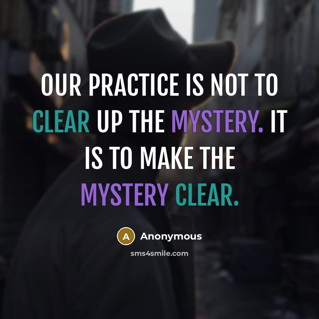 “Our practice is not to clear up the mystery. It is to make the mystery clear.” quote by Anonymous