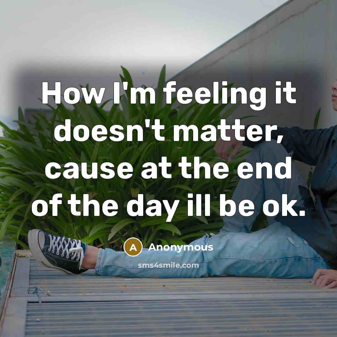 “How I'm feeling it doesn't matter, cause at the end of the day ill be ok.” quote by Anonymous