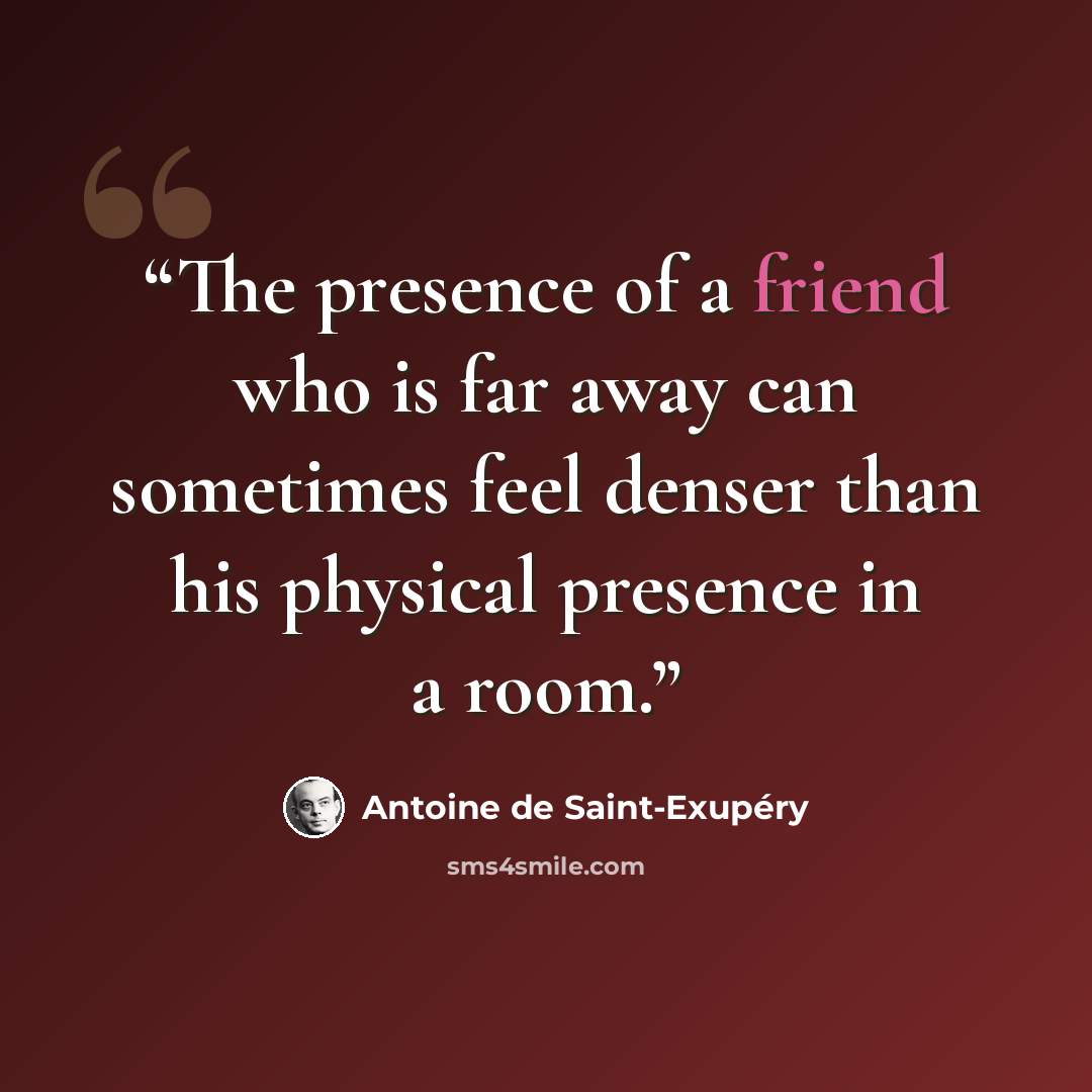 “The presence of a friend who is far away can sometimes feel denser than his physical presence in a room.” quote by Antoine de Saint-Exupéry