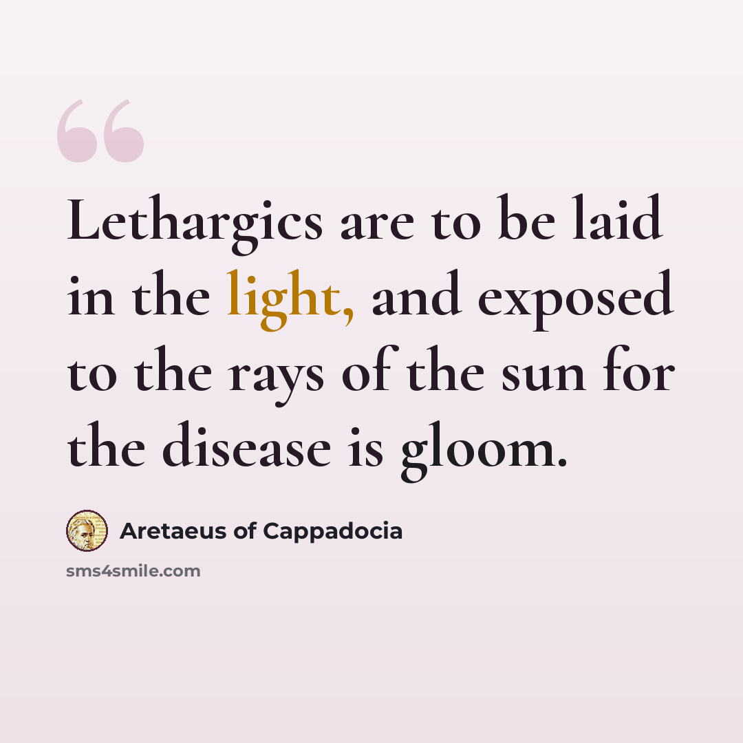 “Lethargics are to be laid in the light, and exposed to the rays of the sun for the disease is gloom.” quote by Aretaeus of Cappadocia