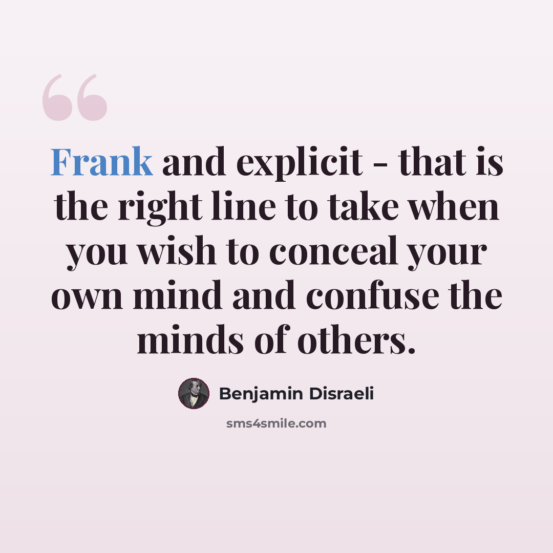 “Frank and explicit - that is the right line to take when you wish to conceal your own mind and confuse the minds of others.” quote by Benjamin Disraeli