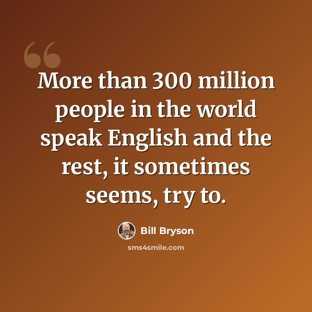 “More than 300 million people in the world speak English and the rest, it sometimes seems, try to.” quote by Bill Bryson