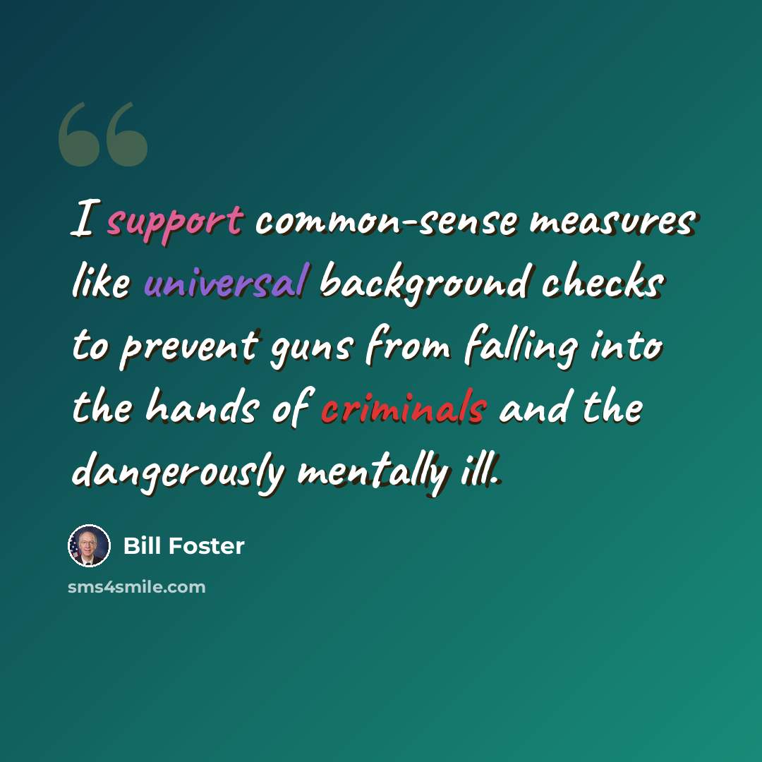 “I support common-sense measures like universal background checks to prevent guns from falling into the hands of criminals and the dangerously mentally ill.” quote by Bill Foster
