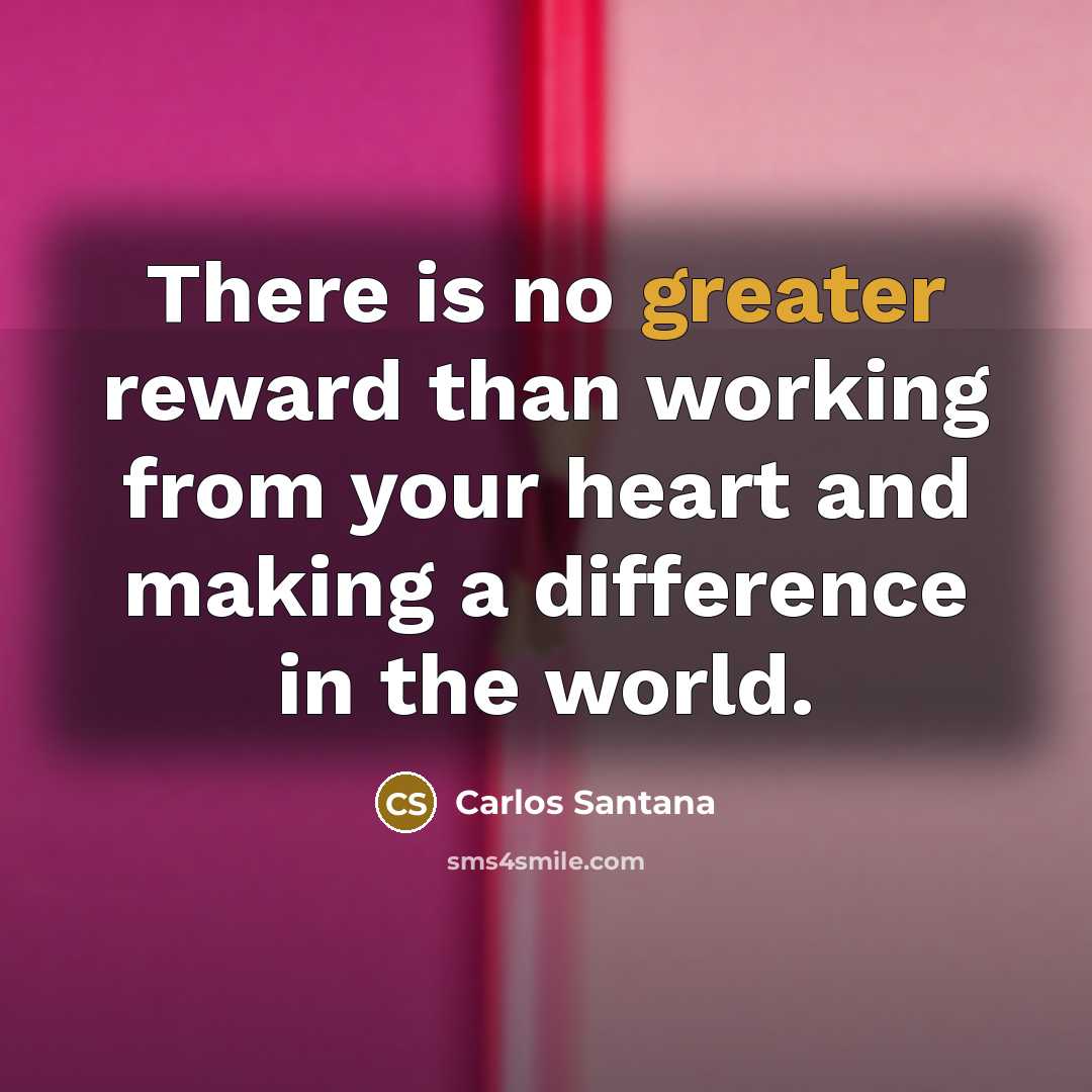 “There is no greater reward than working from your heart and making a difference in the world.” quote by Carlos Santana