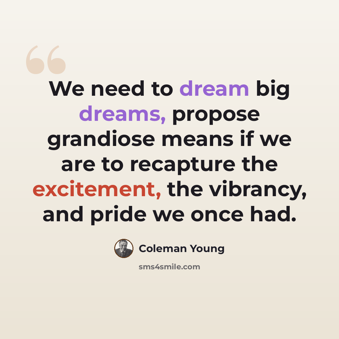 “We need to dream big dreams, propose grandiose means if we are to recapture the excitement, the vibrancy, and pride we once had.” quote by Coleman Young