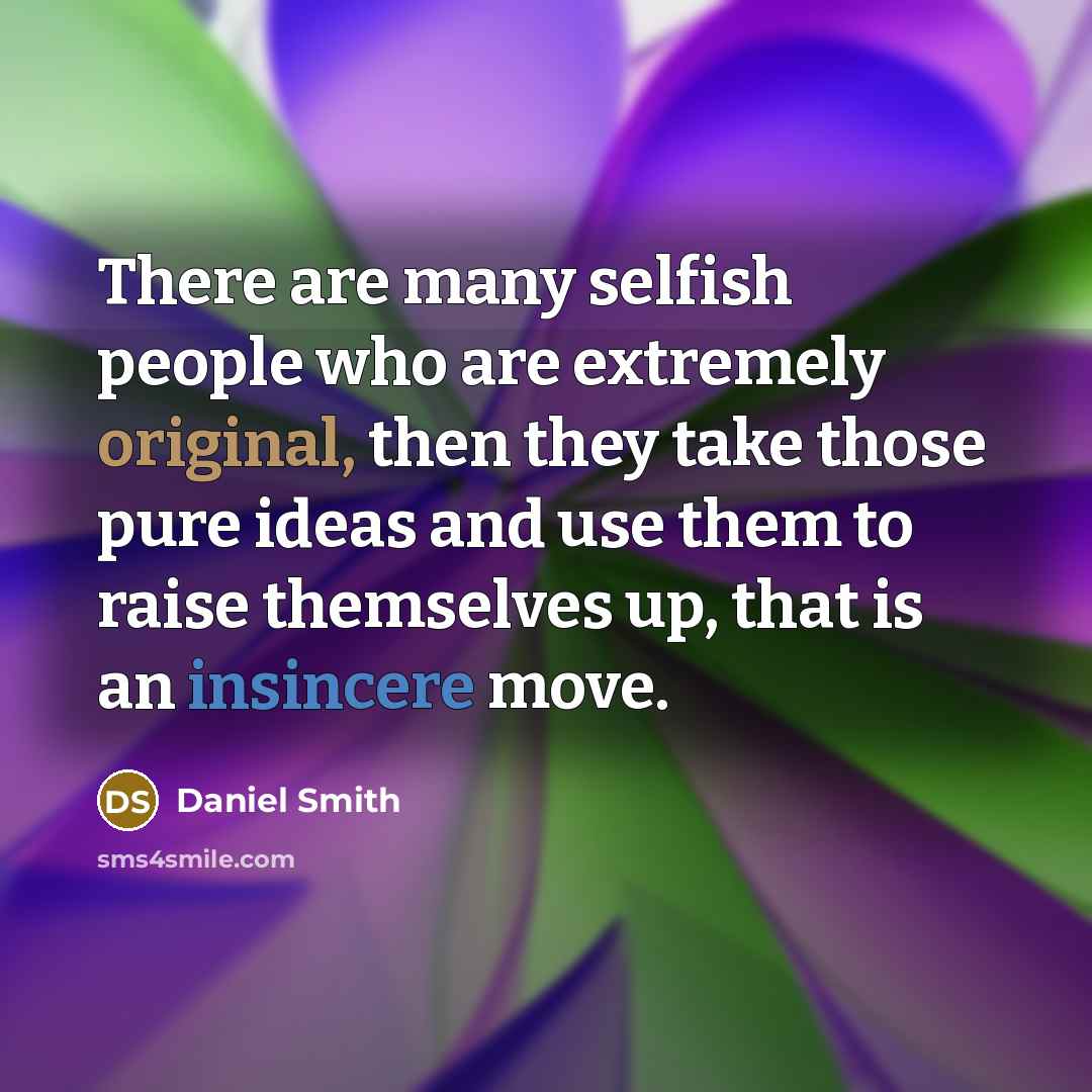 “There are many selfish people who are extremely original, then they take those pure ideas and use them to raise themselves up, that is an insincere move.” quote by Daniel Smith