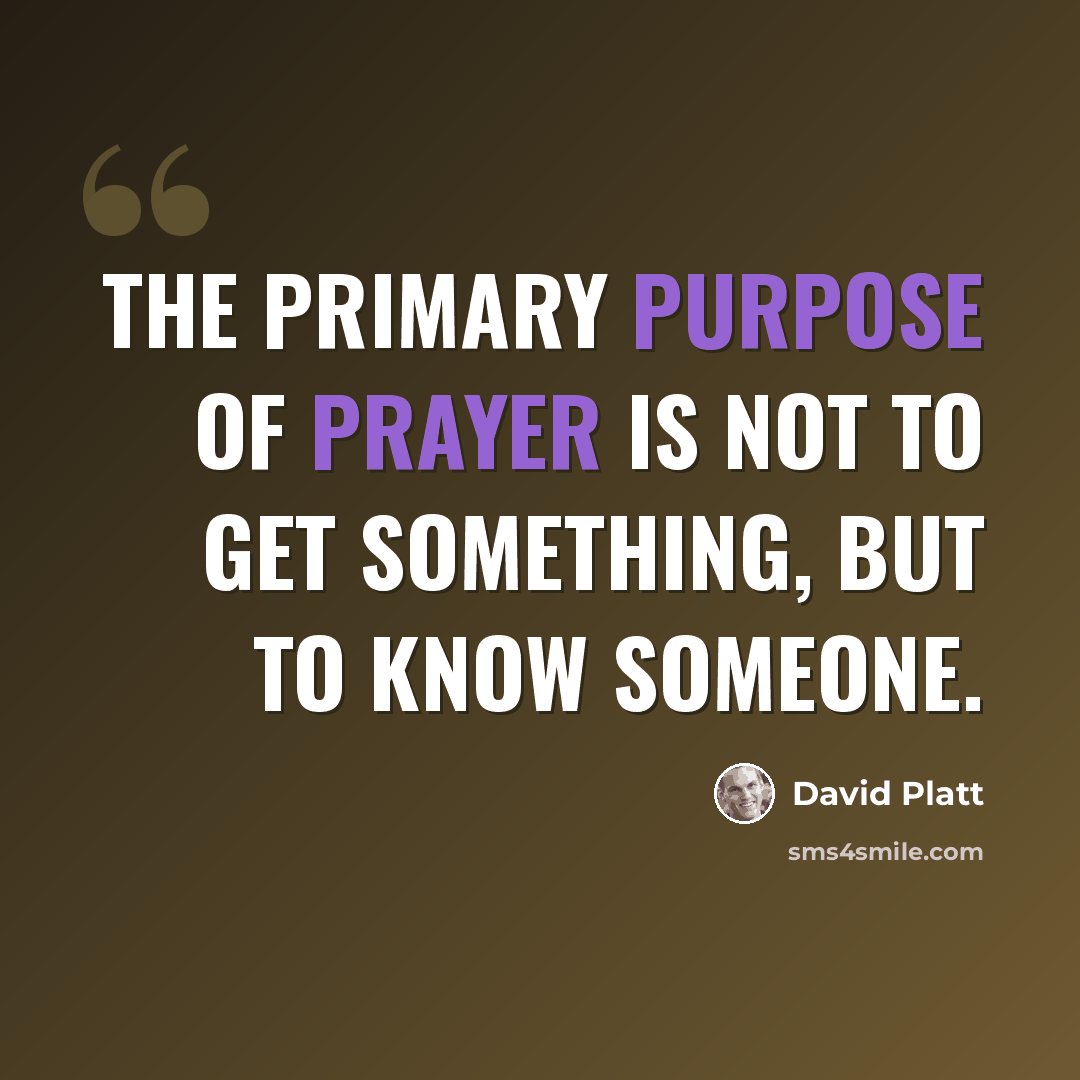 “The primary purpose of prayer is not to get something, but to know Someone.” quote by David Platt