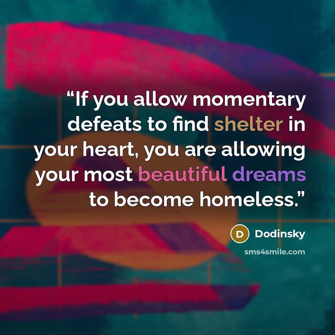 “If you allow momentary defeats to find shelter in your heart, you are allowing your most beautiful dreams to become homeless.” quote by Dodinsky