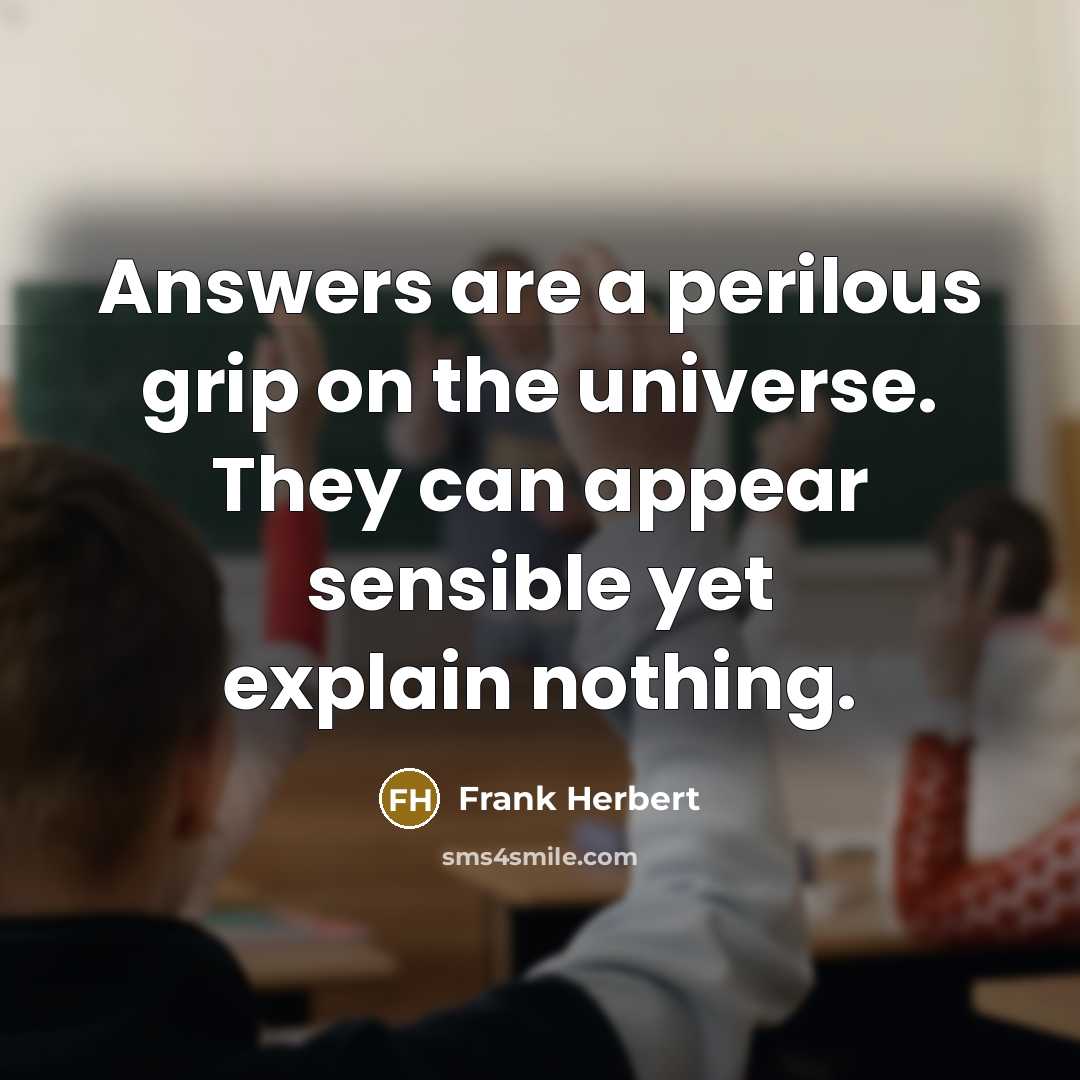 “Answers are a perilous grip on the universe. They can appear sensible yet explain nothing.” quote by Frank Herbert