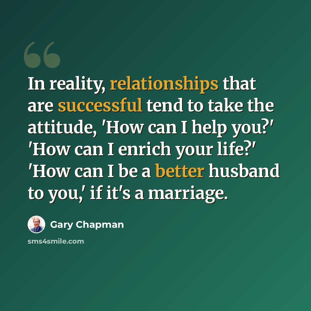 “In reality, relationships that are successful tend to take the attitude, 'How can I help you?' 'How can I enrich your life?' 'How can I be a better husband to you,' if it's a marriage.” quote by Gary Chapman