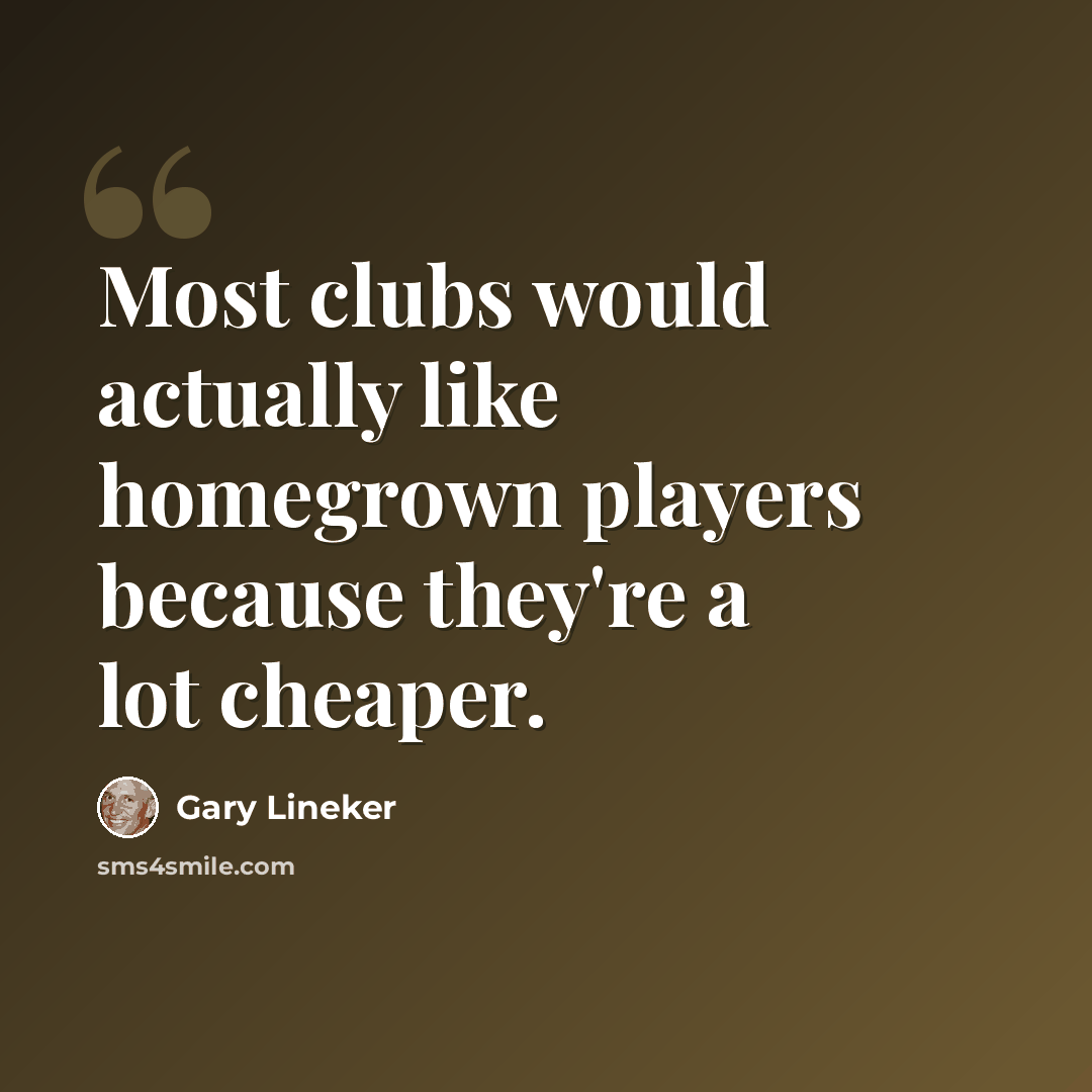 “Most clubs would actually like homegrown players because they're a lot cheaper.” quote by Gary Lineker