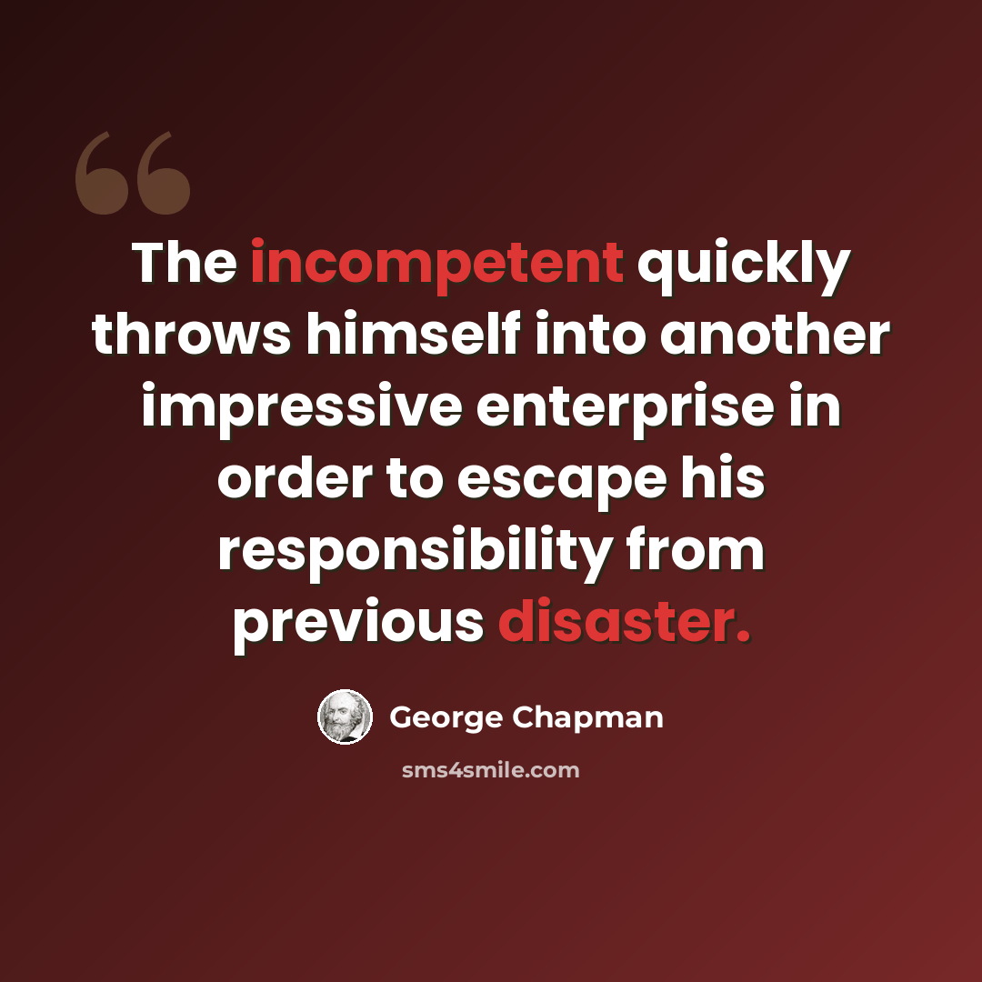 “The incompetent quickly throws himself into another impressive enterprise in order to escape his responsibility from previous disaster.” quote by George Chapman