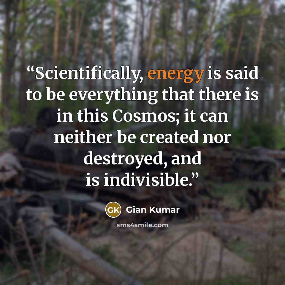 “Scientifically, energy is said to be everything that there is in this Cosmos; it can neither be created nor destroyed, and is indivisible.” quote by Gian Kumar