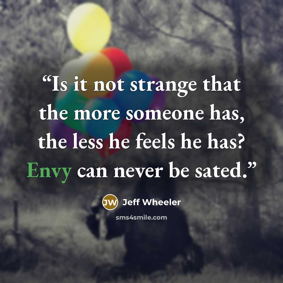 “Is it not strange that the more someone has, the less he feels he has? Envy can never be sated.” quote by Jeff Wheeler