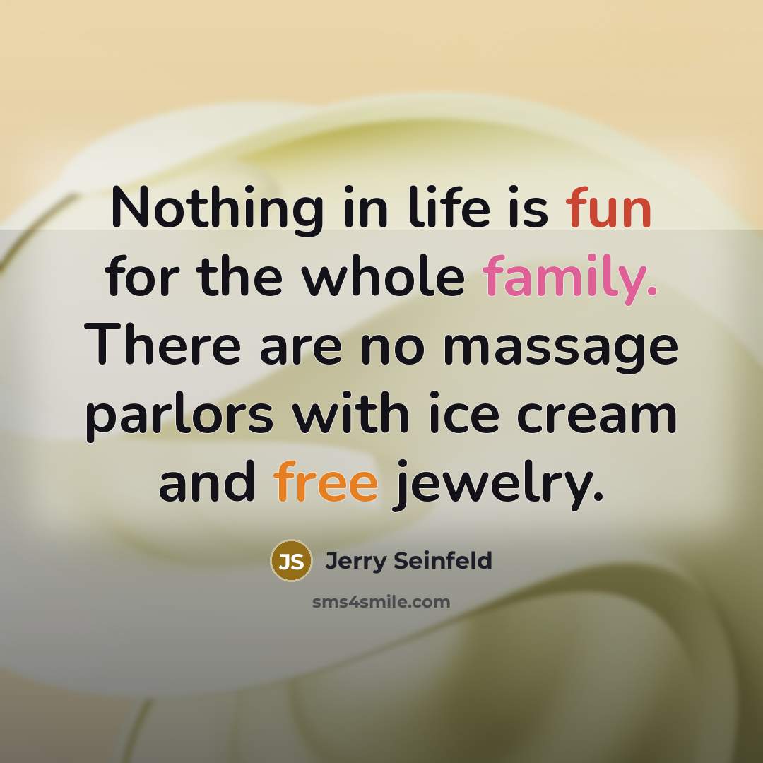 “Nothing in life is fun for the whole family. There are no massage parlors with ice cream and free jewelry.” quote by Jerry Seinfeld