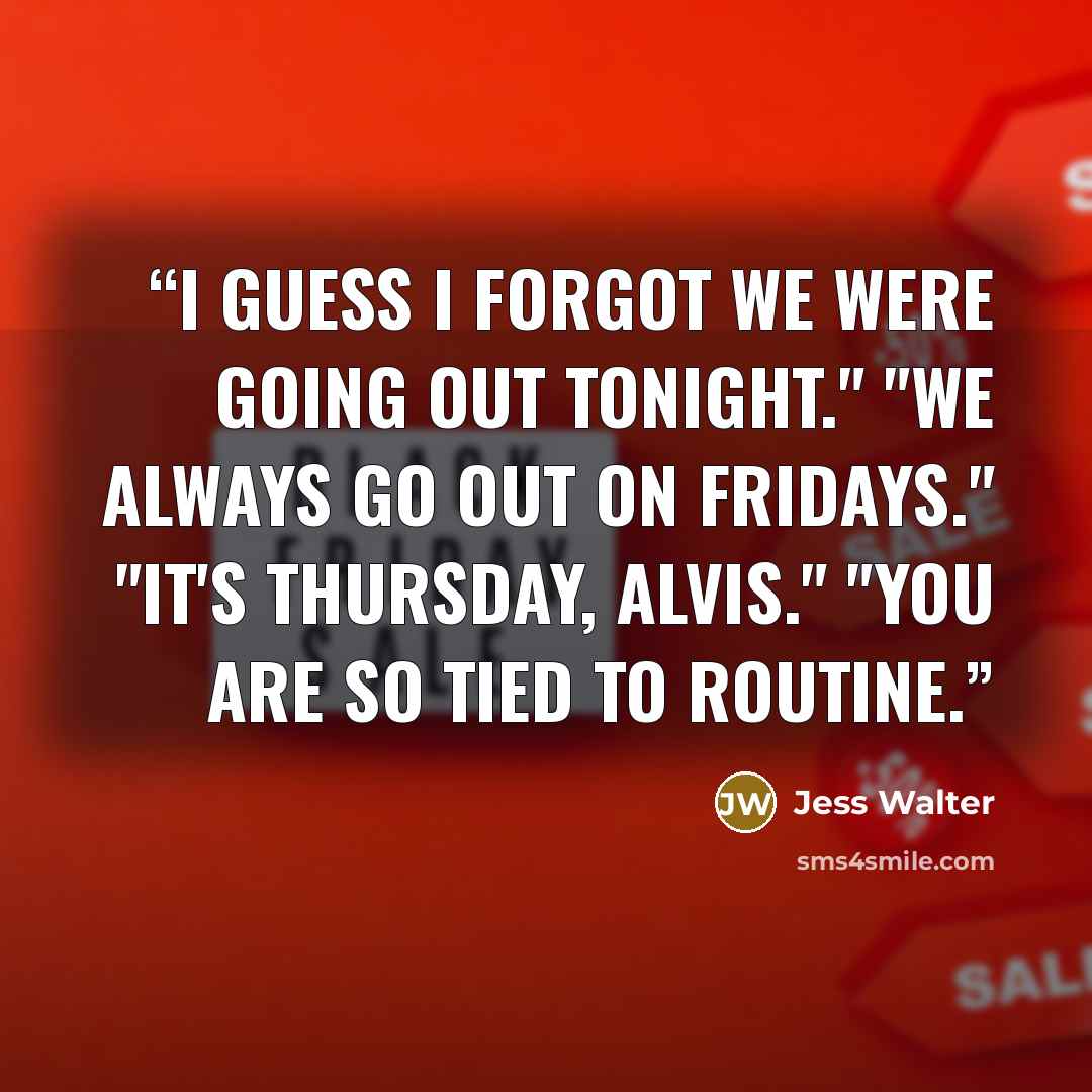 “I guess I forgot we were going out tonight." "We always go out on Fridays." "It's Thursday, Alvis." "You are so tied to routine.” quote by Jess Walter